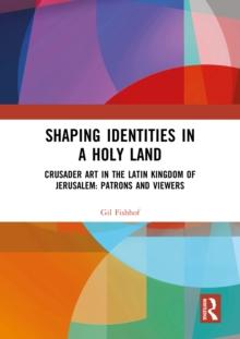 Shaping Identities in a Holy Land : Crusader Art in the Latin Kingdom of Jerusalem: Patrons and Viewers