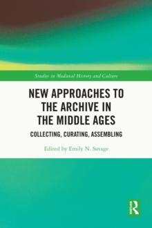 New Approaches to the Archive in the Middle Ages : Collecting, Curating, Assembling