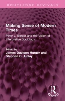 Making Sense of Modern Times : Peter L. Berger and the Vision of Interpretive Sociology