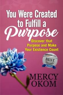 You Were Created To Fulfill A Purpose: Discover that Purpose and Make Your Existence Count