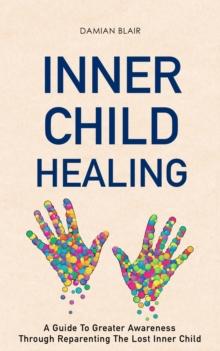 Inner Child Healing: A Guide to Greater Awareness through Reparenting the Lost Inner Child