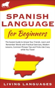 Spanish Language for Beginners: The Easiest Guide to Amaze Your Friends. Learn and Remember Words With Practical Exercises, Modern Lessons, Common Phrases, Tips and Tricks While You Travel