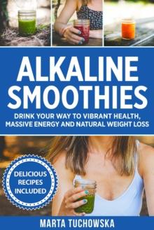 Alkaline Smoothies: Drink Your Way to Vibrant Health, Massive Energy and Natural Weight Loss