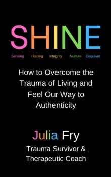 Shine: How to Overcome the Trauma of Living and Feel Our Way to Authenticity