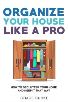 Organize Your House like a Pro: How to Declutter Your Home and Keep It That Way