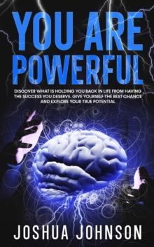 You Are Powerful: Discover What Is Holding You Back in Life from Having the Success You Deserve. Give Yourself the Best Chance and Explore Your True Potential