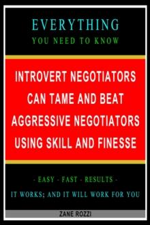 Introvert Negotiators Can Tame and Beat Aggressive Negotiators Using Skill and Finesse: Everything You Need to Know - Easy Fast Results - It Works; and It Will Work for You