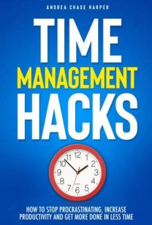 Time Management Hacks: How to Stop Procrastinating, Increase Productivity and Get More Done in Less Time