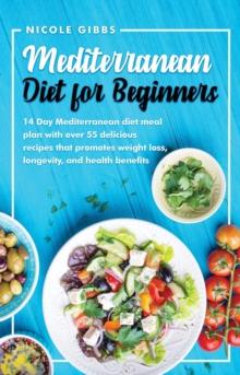 Mediterranean Diet for Beginners: 14 Day Mediterranean Diet Meal Plan with over 55 Delicious Recipes That Promotes Weight Loss, Longevity, and Health Benefits