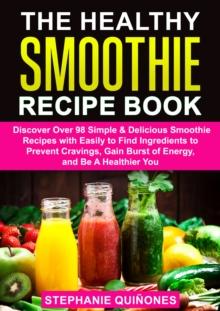 Healthy Smoothie Recipe Book: Discover Over 98 Simple & Delicious Smoothie Recipes With Easily To Find Ingredients To Prevent Cravings, Gain Burst Of Energy, And Be A Healthier You