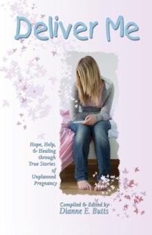 Deliver Me: Hope, Help, & Healing Through True Stories of Unplanned Pregnancy