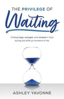 Privilege of Waiting: Finding Hope, Strength, and Renewal in God during the Difficult Moments of Life