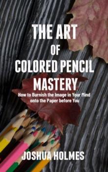 Art of Colored Pencil Mastery: How to Burnish the Image in Your Mind onto the Paper before You