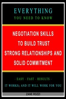 Negotiation Skills to Build Trust, Strong Relationships, and Solid Commitment: Everything You Need to Know - Easy Fast Results - It Works; and It Will Work for You