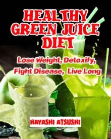 Healthy Green Juice Diet: Lose Weight, Detoxify, Fight Disease, and Live Long