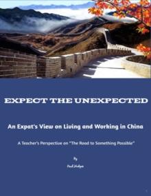 Expect the Unexpected: An Expats View on Living and Working in China "A Teachers Perspective on the Road to Something Possible"