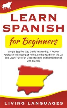 Learn Spanish for Beginners: Simple Step-by-Step Guide to Learning. A Proven Approach to Studying at Home, On the Road or in the Car Like Crazy. Have Fun Understanding and Remembering With Practice