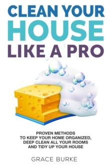 Clean Your House like a Pro: Proven Methods to Keep Your Home Organized, Deep Clean All Your Rooms & Tidy up Your House