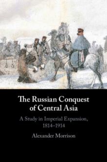 The Russian Conquest of Central Asia : A Study in Imperial Expansion, 1814-1914