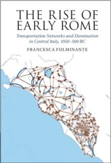 The Rise of Early Rome : Transportation Networks and Domination in Central Italy, 1050-500 BC