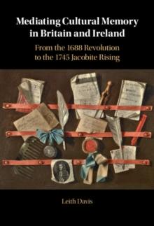 Mediating Cultural Memory in Britain and Ireland : From the 1688 Revolution to the 1745 Jacobite Rising