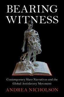 Bearing Witness : Contemporary Slave Narratives and the Global Antislavery Movement