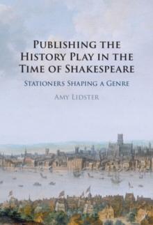 Publishing the History Play in the Time of Shakespeare : Stationers Shaping a Genre