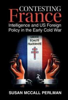 Contesting France : Intelligence and US Foreign Policy in the Early Cold War