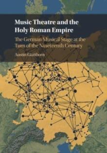 Music Theatre and the Holy Roman Empire : The German Musical Stage at the Turn of the Nineteenth Century