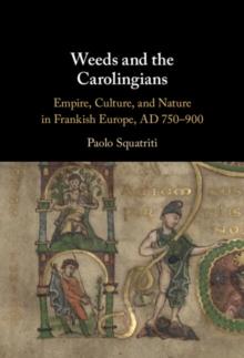 Weeds and the Carolingians : Empire, Culture, and Nature in Frankish Europe, AD 750-900