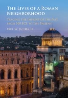 The Lives of a Roman Neighborhood : Tracing the Imprint of the Past, from 500 BCE to the Present