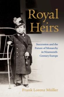 Royal Heirs : Succession and the Future of Monarchy in Nineteenth-Century Europe