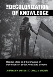 The Decolonization of Knowledge : Radical Ideas and the Shaping of Institutions in South Africa and Beyond