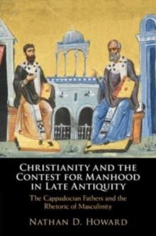 Christianity and the Contest for Manhood in Late Antiquity : The Cappadocian Fathers and the Rhetoric of Masculinity