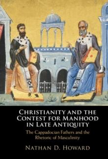 Christianity and the Contest for Manhood in Late Antiquity : The Cappadocian Fathers and the Rhetoric of Masculinity