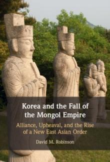 Korea and the Fall of the Mongol Empire : Alliance, Upheaval, and the Rise of a New East Asian Order