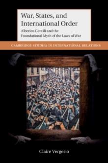 War, States, and International Order : Alberico Gentili and the Foundational Myth of the Laws of War