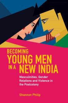 Becoming Young Men in a New India : Masculinities, Gender Relations and Violence in the Postcolony