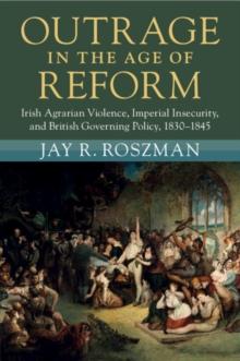 Outrage in the Age of Reform : Irish Agrarian Violence, Imperial Insecurity, and British Governing Policy, 18301845