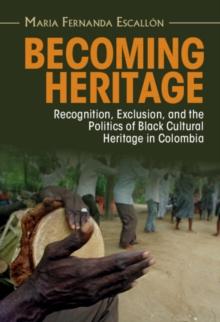 Becoming Heritage : Recognition, Exclusion, and the Politics of Black Cultural Heritage in Colombia