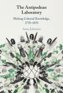 Antipodean Laboratory : Making Colonial Knowledge, 1770-1870