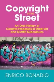 Copyright in the Street : An Oral History of Creative Processes in Street Art and Graffiti Subcultures