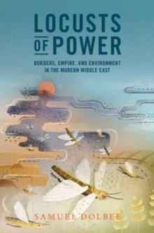 Locusts of Power : Borders, Empire, and Environment in the Modern Middle East