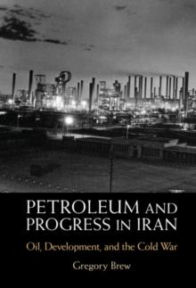 Petroleum and Progress in Iran : Oil, Development, and the Cold War