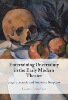 Entertaining Uncertainty in the Early Modern Theater : Stage Spectacle and Audience Response