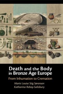 Death and the Body in Bronze Age Europe : From Inhumation to Cremation