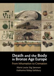 Death and the Body in Bronze Age Europe : From Inhumation to Cremation