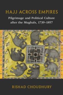 Hajj across Empires : Pilgrimage and Political Culture after the Mughals, 1739-1857