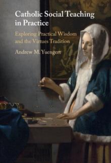 Catholic Social Teaching in Practice : Exploring Practical Wisdom and the Virtues Tradition