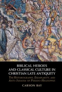 Biblical Heroes and Classical Culture in Christian Late Antiquity : The Historiography, Exemplarity, and Anti-Judaism of Pseudo-Hegesippus